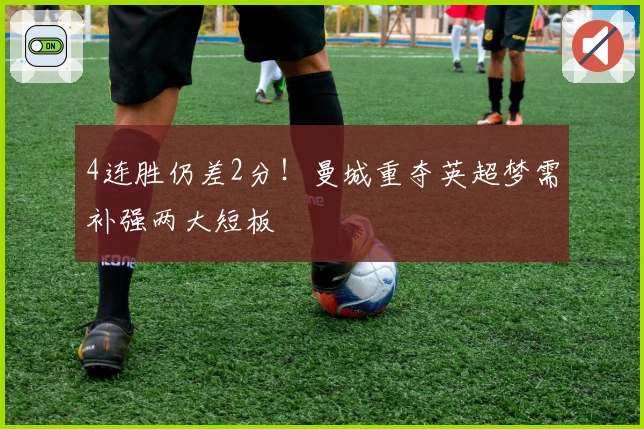 4连胜仍差2分！曼城重夺英超梦需补强两大短板