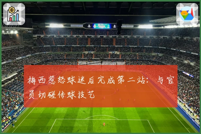 梅西惹怒球迷后完成第二站：与官员切磋传球技艺