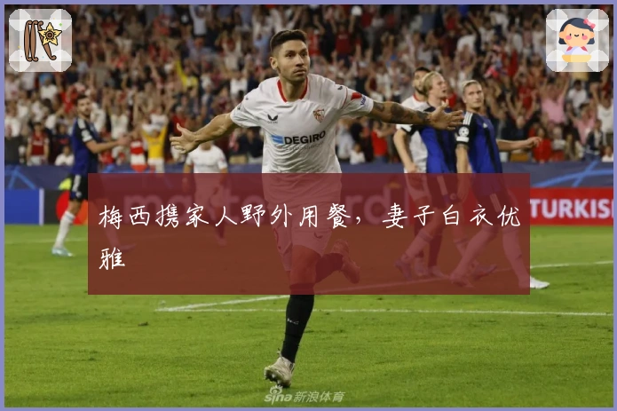 梅西携家人野外用餐，妻子白衣优雅