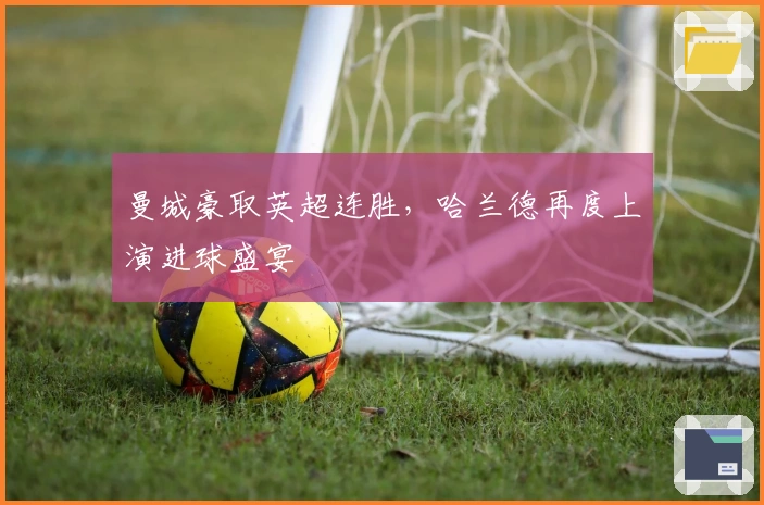 曼城豪取英超连胜，哈兰德再度上演进球盛宴