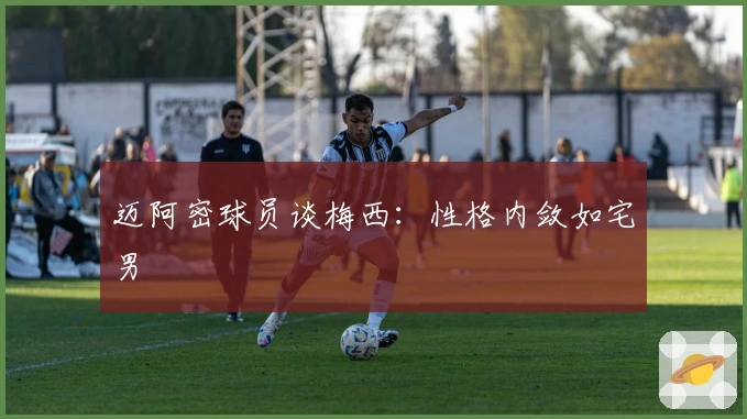 迈阿密球员谈梅西：性格内敛如宅男