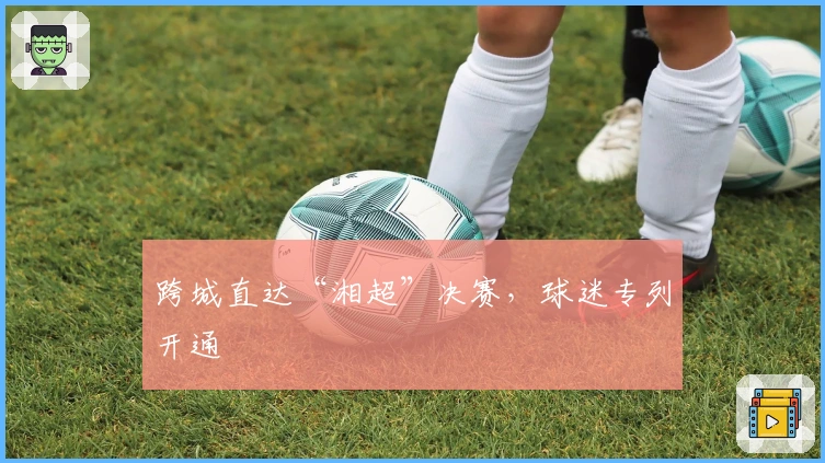 跨城直达“湘超”决赛，球迷专列开通