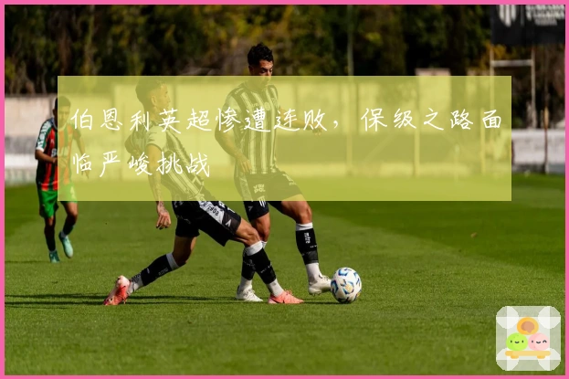 伯恩利英超惨遭连败，保级之路面临严峻挑战