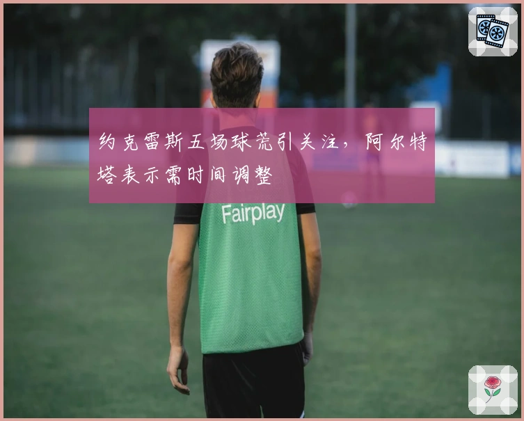 约克雷斯五场球荒引关注，阿尔特塔表示需时间调整