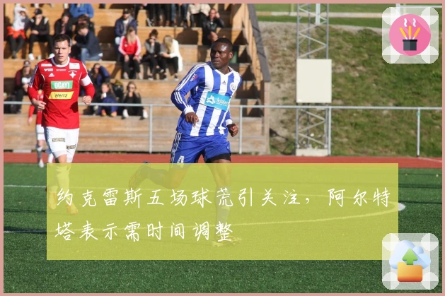 约克雷斯五场球荒引关注,阿尔特塔表示需时间调整