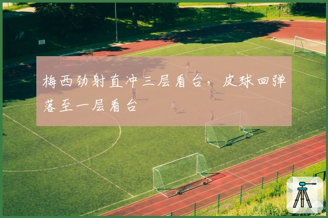 梅西劲射直冲三层看台，皮球回弹落至一层看台