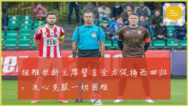 纽维尔新主席誓言全力促梅西回归，决心克服一切困难