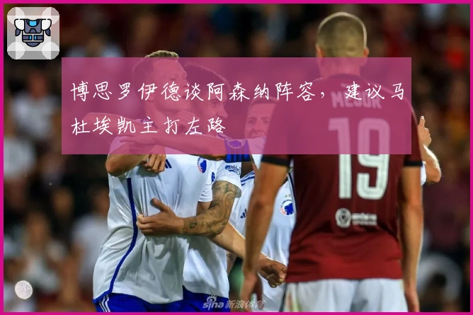 博思罗伊德谈阿森纳阵容，建议马杜埃凯主打左路