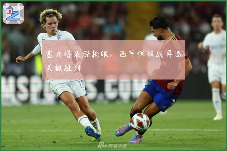 塞尔塔表现抢眼，西甲保级战再添关键胜利