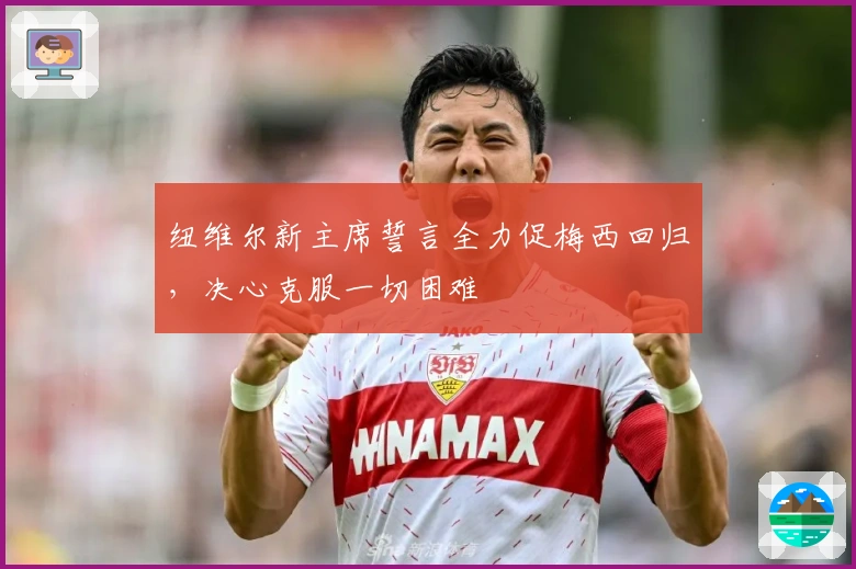 纽维尔新主席誓言全力促梅西回归,决心克服一切困难