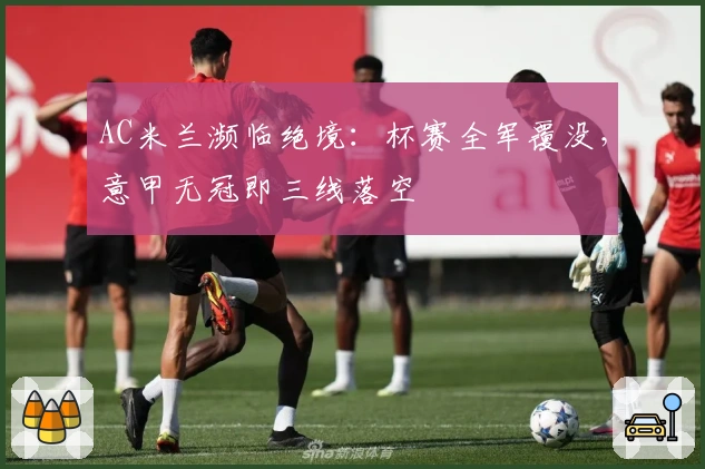 AC米兰濒临绝境：杯赛全军覆没，意甲无冠即三线落空