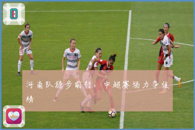 河南队稳步前行，中超赛场力争佳绩