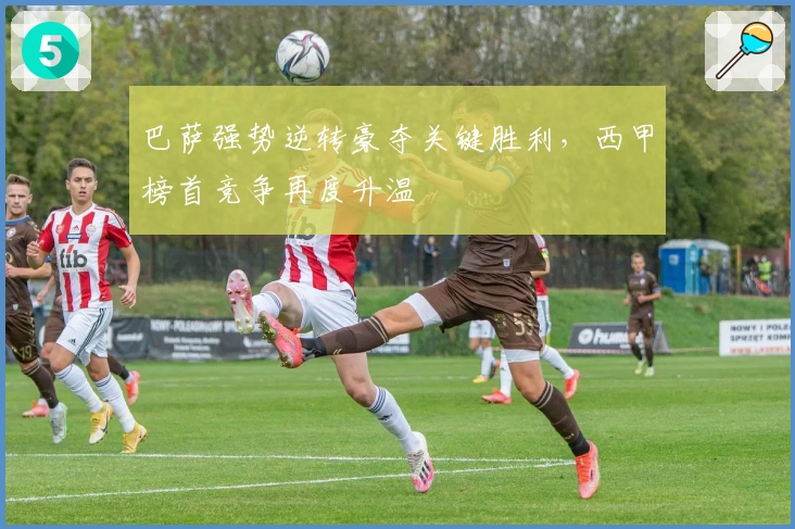 巴萨强势逆转豪夺关键胜利，西甲榜首竞争再度升温