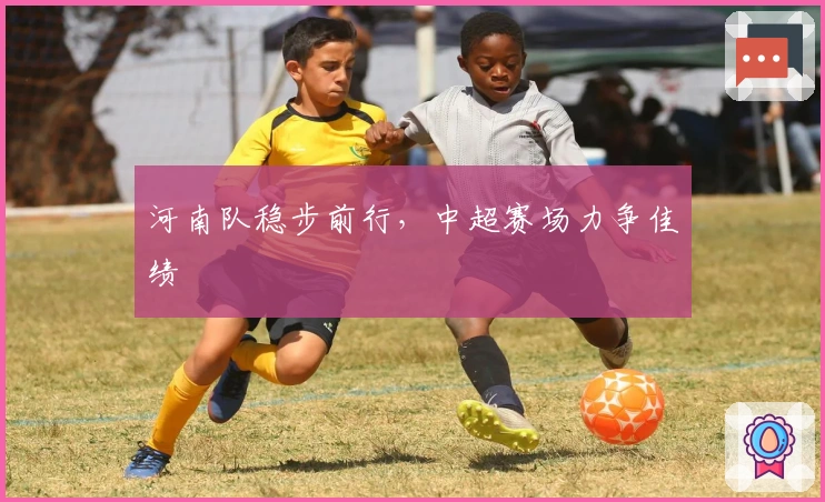 河南队稳步前行，中超赛场力争佳绩