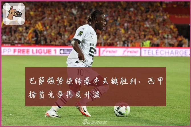 巴萨强势逆转豪夺关键胜利，西甲榜首竞争再度升温