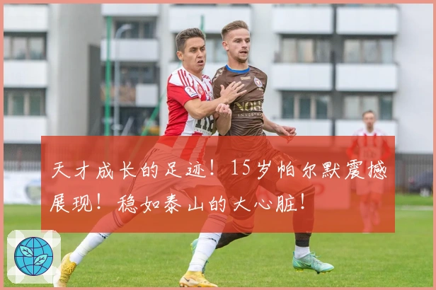 天才成长的足迹！15岁帕尔默震撼展现！稳如泰山的大心脏！
