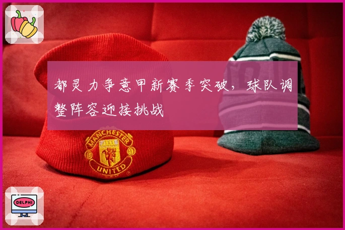 都灵力争意甲新赛季突破，球队调整阵容迎接挑战