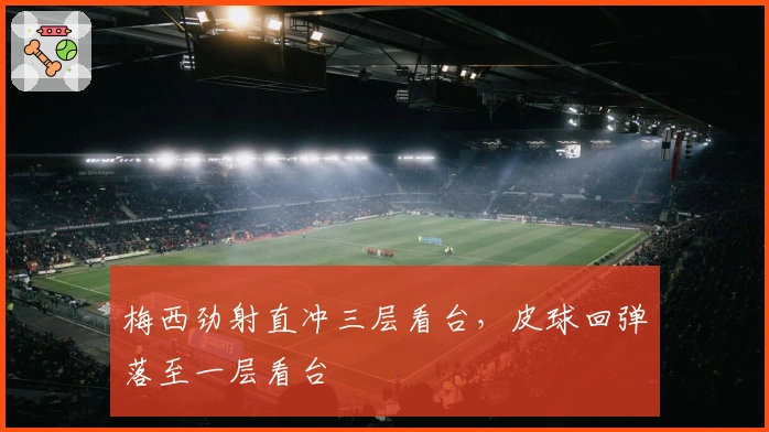 梅西劲射直冲三层看台，皮球回弹落至一层看台