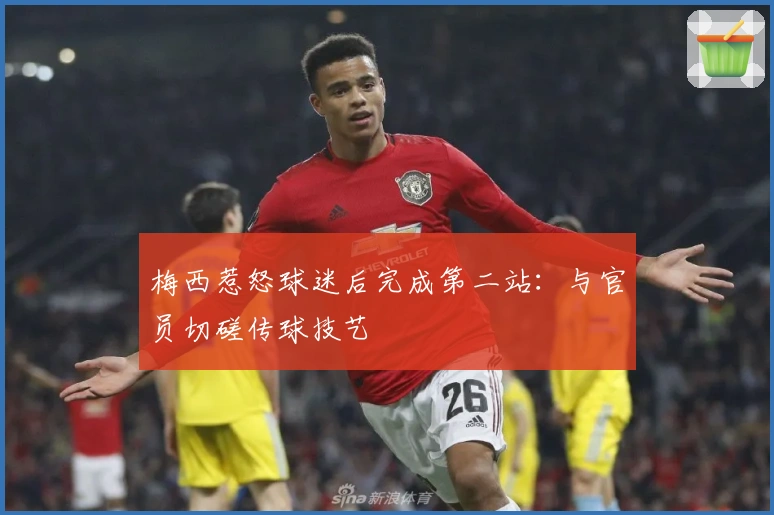 梅西惹怒球迷后完成第二站：与官员切磋传球技艺