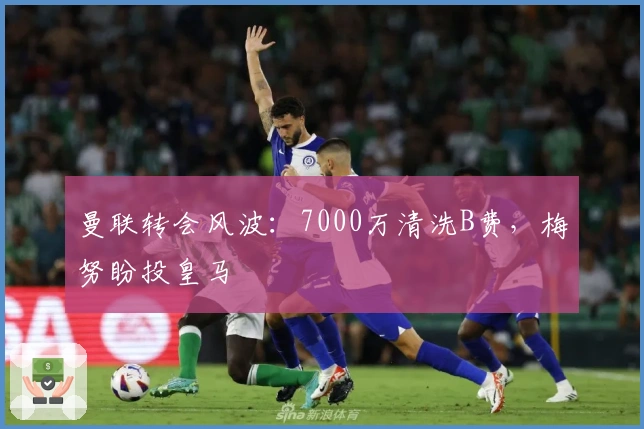 曼联转会风波：7000万清洗B费，梅努盼投皇马