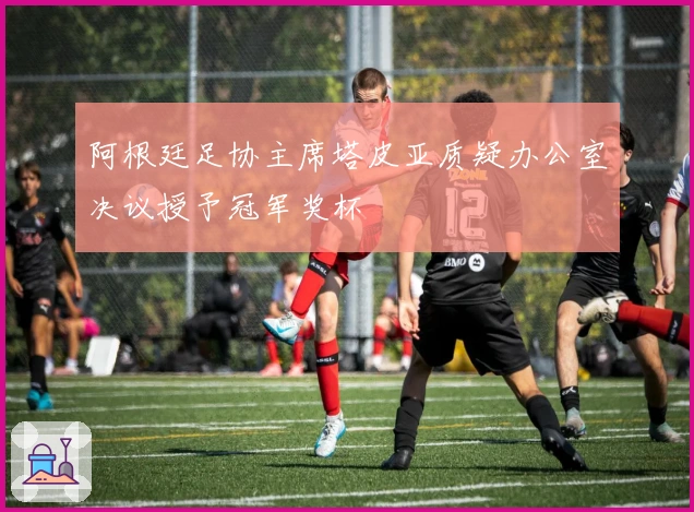 阿根廷足协主席塔皮亚质疑办公室决议授予冠军奖杯