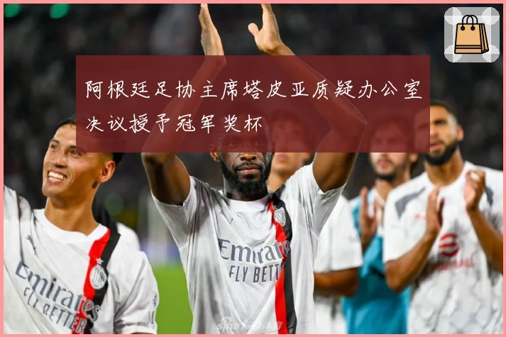 阿根廷足协主席塔皮亚质疑办公室决议授予冠军奖杯