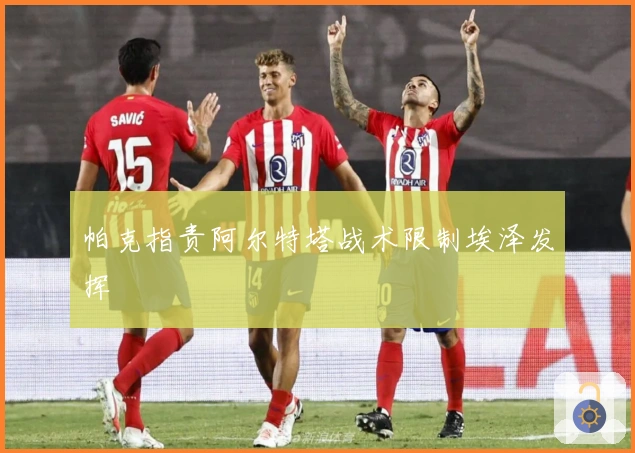 帕克指责阿尔特塔战术限制埃泽发挥