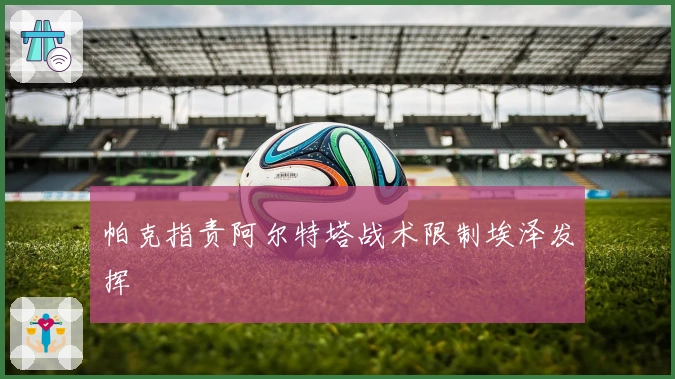 帕克指责阿尔特塔战术限制埃泽发挥