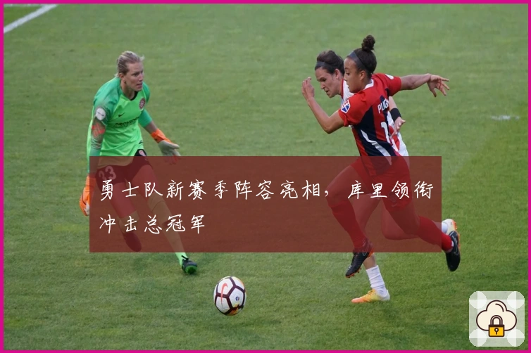 勇士队新赛季阵容亮相,库里领衔冲击总冠军